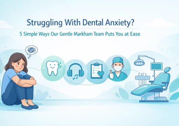 Struggling With Dental Anxiety? 5 Simple Ways Our Gentle Markham Team Puts You at Ease
